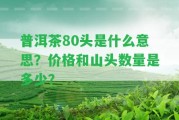 普洱茶80頭是什么意思？價格和山頭數(shù)量是多少？