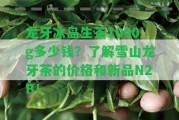 龍牙冰島生茶1000g多少錢？熟悉雪山龍牙茶的價格和新品N2B！