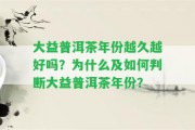 大益普洱茶年份越久越好嗎？為什么及怎樣判斷大益普洱茶年份？