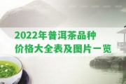 2022年普洱茶品種價格大全表及圖片一覽