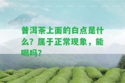 普洱茶上面的白點(diǎn)是什么？屬于正常現(xiàn)象，能喝嗎？