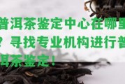 普洱茶鑒定中心在哪里？尋找專業(yè)機(jī)構(gòu)實(shí)施普洱茶鑒定！