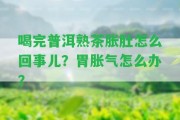 喝完普洱熟茶脹肚怎么回事兒？胃脹氣怎么辦？