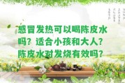 感冒發(fā)熱可以喝陳皮水嗎？適合小孩和大人？陳皮水對發(fā)燒有效嗎？