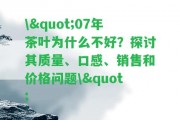 \"07年茶葉為什么不好？探討其品質(zhì)、口感、銷售和價(jià)格疑問\"