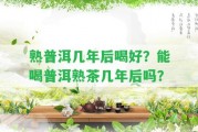 熟普洱幾年后喝好？能喝普洱熟茶幾年后嗎？