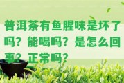 普洱茶有魚(yú)腥味是壞了嗎？能喝嗎？是怎么回事？正常嗎？