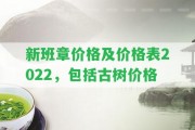 新班章價格及價格表2022，包含古樹價格