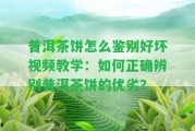 普洱茶餅怎么鑒別好壞視頻教學(xué)：怎樣正確辨別普洱茶餅的優(yōu)劣？