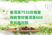 普洱茶7532價(jià)格查詢和雪印普洱茶660克價(jià)格比較