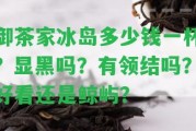 御茶家冰島多少錢一杯？顯黑嗎？有領(lǐng)結(jié)嗎？好看還是鯨嶼？