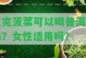 吃完菠菜可以喝普洱茶嗎？女性適用嗎？