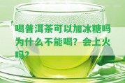 喝普洱茶可以加冰糖嗎為什么不能喝？會上火嗎？