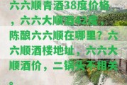 六六順青酒38度價格，六六大順酒42度，陳釀六六順在哪里？六六順酒樓地址，六六大順酒價，二鍋頭不相關。