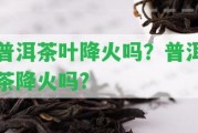 普洱茶葉降火嗎？普洱茶降火嗎?