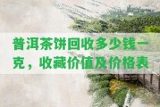 普洱茶餅回收多少錢一克，收藏價值及價格表