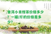 普洱小青柑茶價格多少？一罐/斤的價格是多少？