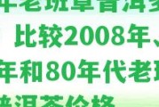 83年老班章普洱多少錢？比較2008年、82年和80年代老班章普洱茶價格