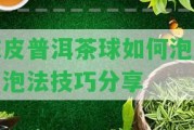 陳皮普洱茶球怎樣泡水？泡法技巧分享