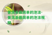 普洱茶最簡單的泡法-普洱茶最簡單的泡法視頻