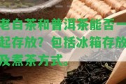 老白茶和普洱茶能否一起存放？包含冰箱存放及煮茶方法。