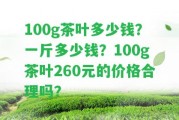 100g茶葉多少錢？一斤多少錢？100g茶葉260元的價格合理嗎？