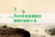 2020年巖茶最新價(jià)格排行榜前十名