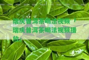 瑞慶普洱茶喝法視頻「瑞慶普洱茶喝法視頻播放」