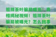 祖祥茶葉騙局曝光：真相揭秘視頻！祖祥茶葉騙局被曝光？怎么回事？