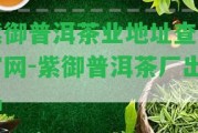 紫御普洱茶業(yè)地址查詢官網(wǎng)-紫御普洱茶廠出品