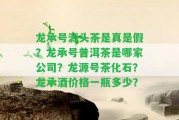 龍承號(hào)源頭茶是真是假？龍承號(hào)普洱茶是哪家公司？龍?jiān)刺?hào)茶化石？龍承酒價(jià)格一瓶多少？