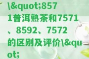 \"8571普洱熟茶和7571、8592、7572的區(qū)別及評價\"