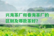 興海茶廠和春海茶廠的區(qū)別及哪款茶好？