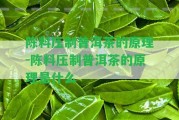 陳料壓制普洱茶的原理-陳料壓制普洱茶的原理是什么