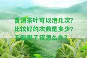 普洱茶葉可以泡幾次？比較好的次數(shù)是多少？不能喝了該怎么辦？