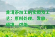 普洱茶加工的實質及工藝：原料解決、發(fā)酵、曬堆、烘焙。