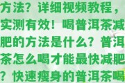 普洱茶咋喝減肥最快的方法？詳細視頻教程，實測有效！喝普洱茶減肥的方法是什么？普洱茶怎么喝才能最快減肥？快速瘦身的普洱茶喝法分享！