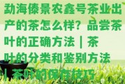 勐海傣景農(nóng)鑫號(hào)茶業(yè)出產(chǎn)的茶怎么樣？品嘗茶葉的正確方法 | 茶葉的分類(lèi)和鑒別方法 | 茶葉的保存技巧