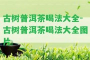 古樹普洱茶喝法大全-古樹普洱茶喝法大全圖片