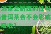 普洱茶會(huì)解西藥性嗎？喝普洱茶會(huì)不會(huì)作用西藥吸收？