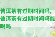 普洱茶有過期時間嗎,普洱茶有過期時間嗎能喝嗎