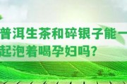 普洱生茶和碎銀子能一起泡著喝孕婦嗎？