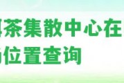 普洱茶集散中心在哪里？場(chǎng)位置查詢