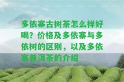 多依寨古樹茶怎么樣好喝？?jī)r(jià)格及多依寨與多依樹的區(qū)別，以及多依寨普洱茶的介紹