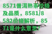 8571普洱熟茶價(jià)格及品質(zhì)，8581/8582價(jià)格解析，8571是什么意思？