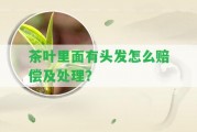 茶葉里面有頭發(fā)怎么賠償及解決？