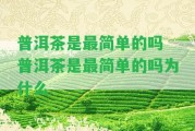 普洱茶是最簡(jiǎn)單的嗎 普洱茶是最簡(jiǎn)單的嗎為什么