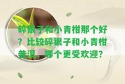 碎銀子和小青柑那個好？比較碎銀子和小青柑普洱，哪個更受歡迎？