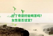 吃了奇亞籽能喝茶嗎？女性是不是適宜？