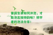 普洱生茶怎樣沖泡，才能泡出特別韻味？初學(xué)者的泡法分享！